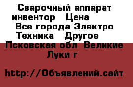 Сварочный аппарат инвентор › Цена ­ 500 - Все города Электро-Техника » Другое   . Псковская обл.,Великие Луки г.